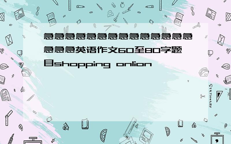 急急急急急急急急急急急急急急急急急英语作文60至80字题目shopping onlion