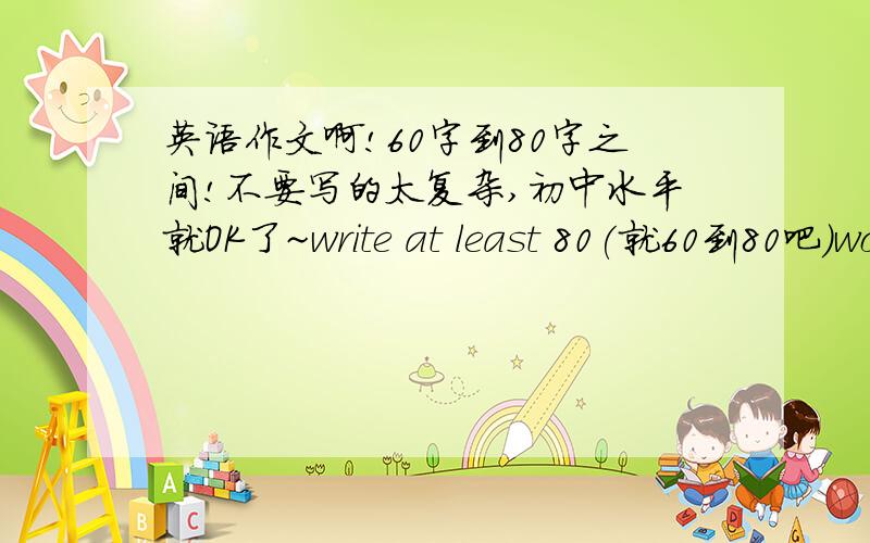 英语作文啊!60字到80字之间!不要写的太复杂,初中水平就OK了~write at least 80(就60到80吧)words according to the given informationMy views on pet-keeping