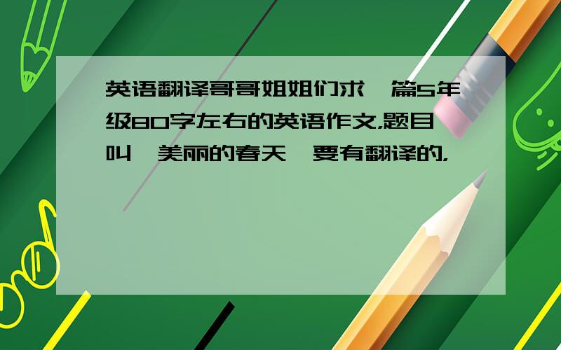 英语翻译哥哥姐姐们求一篇5年级80字左右的英语作文，题目叫《美丽的春天》要有翻译的，