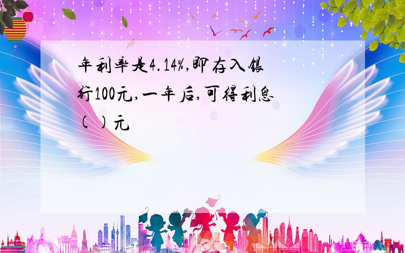 年利率是4.14%,即存入银行100元,一年后,可得利息()元