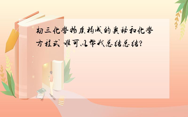 初三化学物质构成的奥秘和化学方程式 谁可以帮我总结总结?