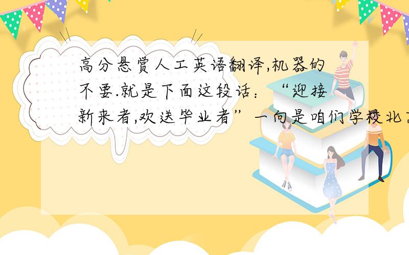 高分悬赏人工英语翻译,机器的不要.就是下面这段话：“迎接新来者,欢送毕业者”一向是咱们学校北京老乡的人文传统.10年我们北京老乡再添新人.积极向上的时代朝气、无私奉献的人文精神