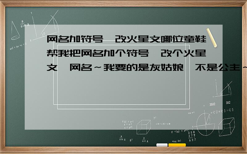 网名加符号,改火星文哪位童鞋帮我把网名加个符号,改个火星文,网名～我要的是灰姑娘,不是公主～.谢谢了.