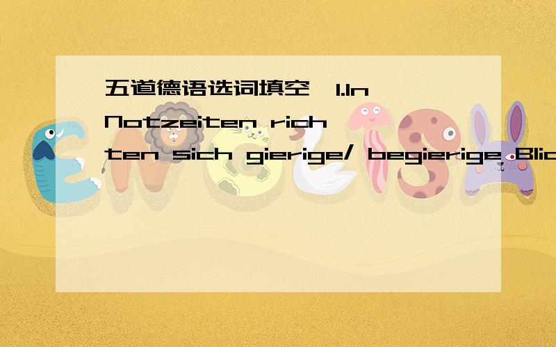 五道德语选词填空,1.In Notzeiten richten sich gierige/ begierige Blicke auf alles Essbare.2.Dem alten Mann macht das Steigen sichtbare/ sichtliche Mühe.3.Unübersichtliche/ Unübersehbare Kreuzungen sind für alle verkehrsteilnehmer sehr gef&