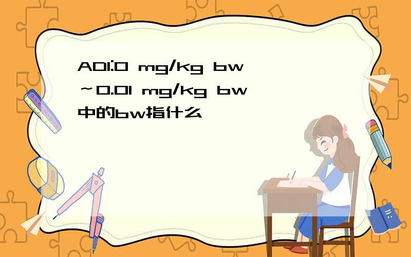 ADI:0 mg/kg bw～0.01 mg/kg bw中的bw指什么