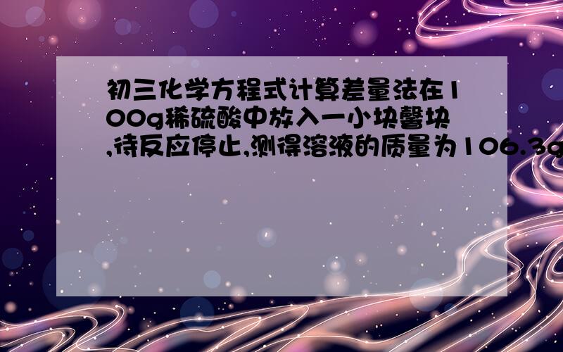 初三化学方程式计算差量法在100g稀硫酸中放入一小块馨块,待反应停止,测得溶液的质量为106.3g.问多少克锌才加了反应.答案分析说反应前后溶液的质量之差即为参加反应的锌与放出的氧气的