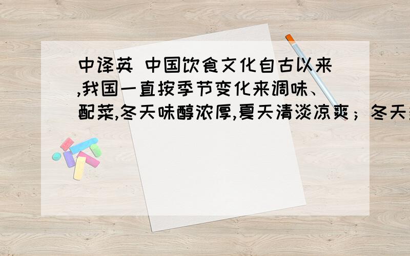 中译英 中国饮食文化自古以来,我国一直按季节变化来调味、配菜,冬天味醇浓厚,夏天清淡凉爽；冬天多炖焖煨,夏天多凉拌冷冻.怎么翻译?