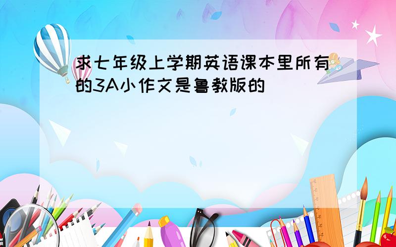 求七年级上学期英语课本里所有的3A小作文是鲁教版的