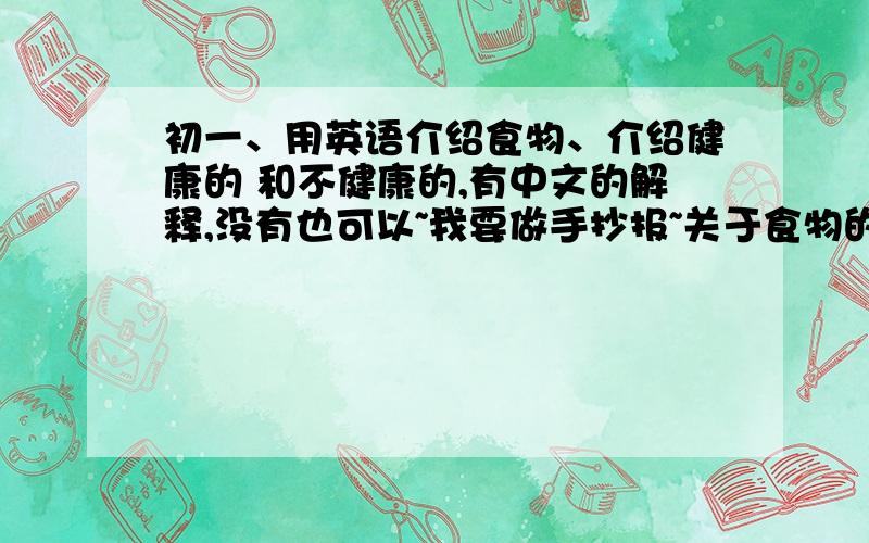 初一、用英语介绍食物、介绍健康的 和不健康的,有中文的解释,没有也可以~我要做手抄报~关于食物的~要用英语~要介绍健康的食品和不健康的食品,并说出 吃了之后会有什么好处 或有什么坏