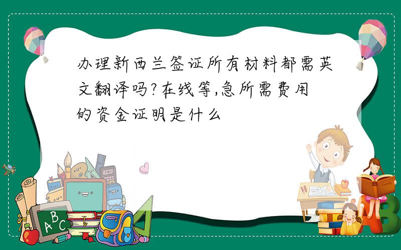 办理新西兰签证所有材料都需英文翻译吗?在线等,急所需费用的资金证明是什么