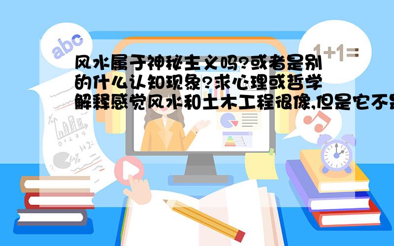 风水属于神秘主义吗?或者是别的什么认知现象?求心理或哲学解释感觉风水和土木工程很像,但是它不是使用通俗易懂的语言来解释,而是把简单的道理诉诸于神秘.比如：厕所和厨房不能建在