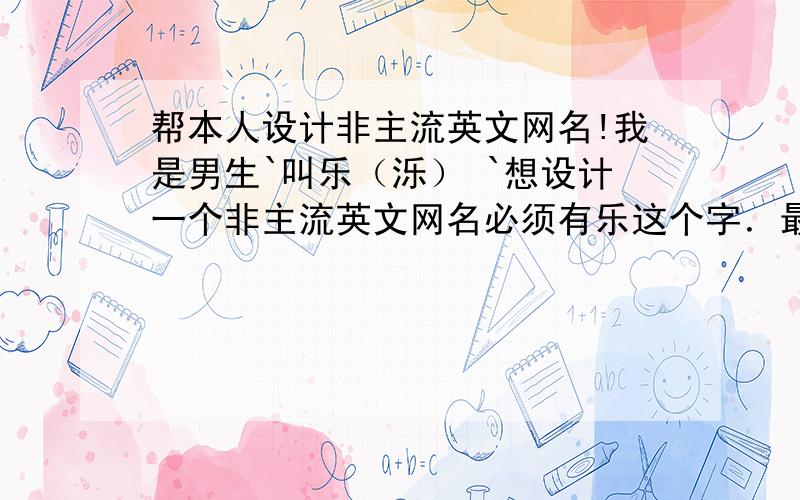 帮本人设计非主流英文网名!我是男生`叫乐（泺） `想设计一个非主流英文网名必须有乐这个字．最好有翻译 一定要弄的好看点!希望高手努力设计!越特殊好看 越好!多设计几个 ,供我挑选一