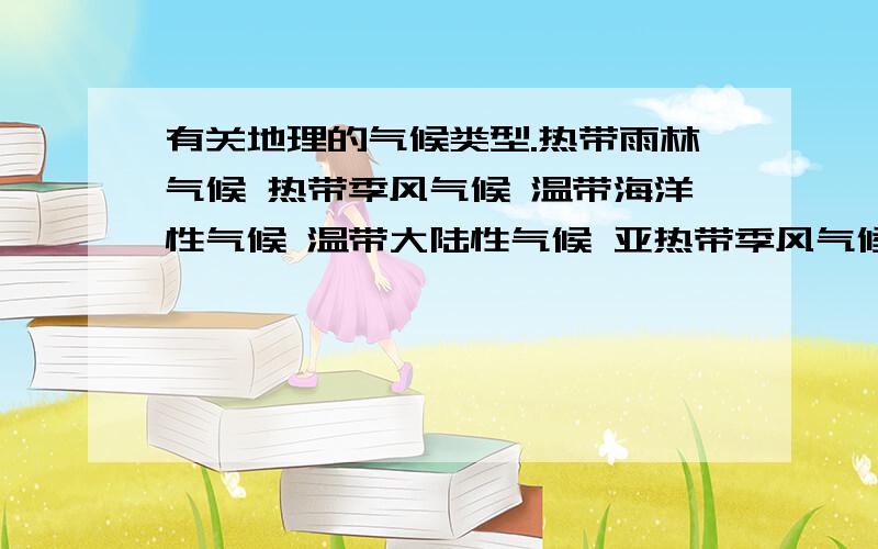 有关地理的气候类型.热带雨林气候 热带季风气候 温带海洋性气候 温带大陆性气候 亚热带季风气候和季风性湿润气候 亚寒带针叶林气候 温带季风气候 热带草原气候 地中海气候 高山高原气