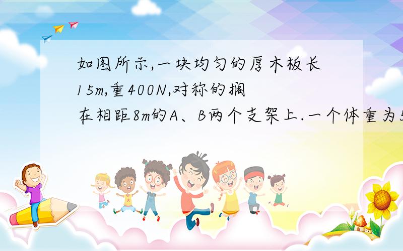 如图所示,一块均匀的厚木板长15m,重400N,对称的搁在相距8m的A、B两个支架上.一个体重为500N的人,从A点出发向左走到离A点 m处时,木板将开始翘动.