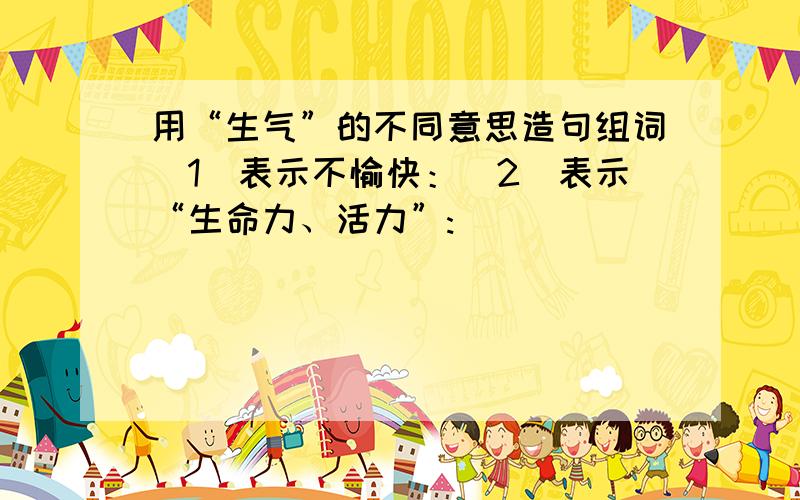 用“生气”的不同意思造句组词（1）表示不愉快：（2）表示“生命力、活力”: