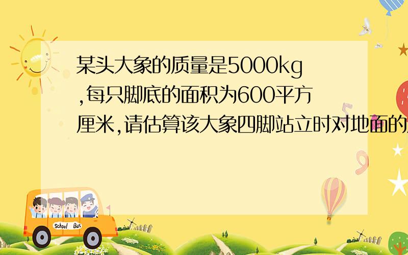 某头大象的质量是5000kg,每只脚底的面积为600平方厘米,请估算该大象四脚站立时对地面的压强约为多大?用已知、求、解、答的形式作