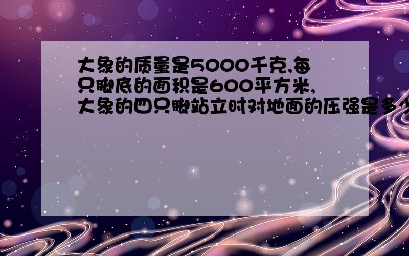 大象的质量是5000千克,每只脚底的面积是600平方米,大象的四只脚站立时对地面的压强是多少?是600平方厘米，打错了