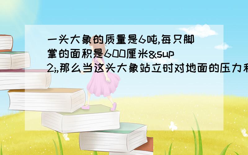 一头大象的质量是6吨,每只脚掌的面积是600厘米²,那么当这头大象站立时对地面的压力和压强分别为多