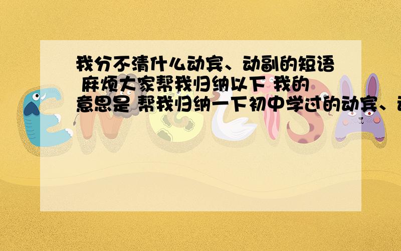 我分不清什么动宾、动副的短语 麻烦大家帮我归纳以下 我的意思是 帮我归纳一下初中学过的动宾、动副短语 列举出来什么make up这些