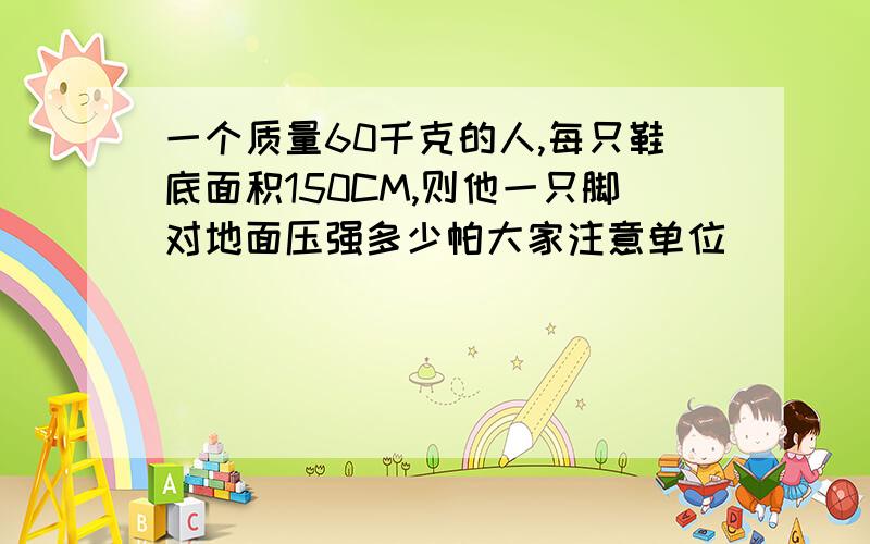 一个质量60千克的人,每只鞋底面积150CM,则他一只脚对地面压强多少帕大家注意单位