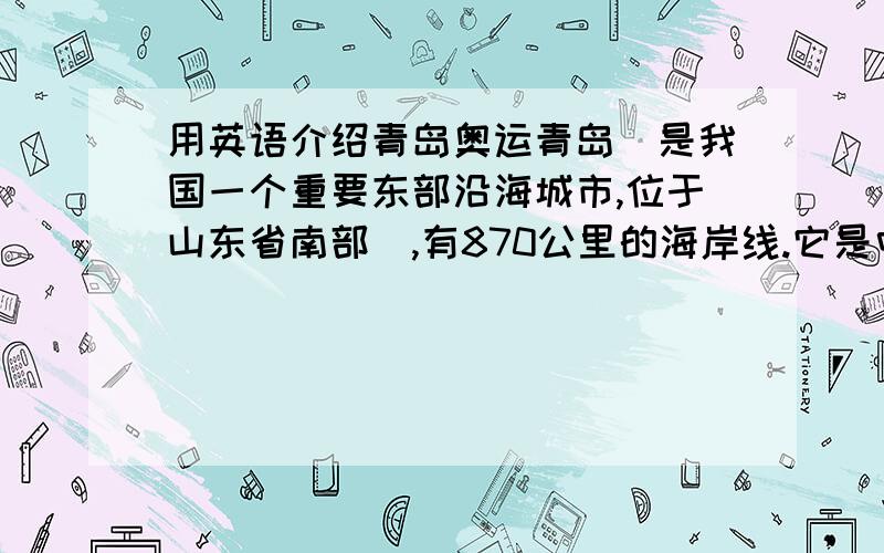 用英语介绍青岛奥运青岛(是我国一个重要东部沿海城市,位于山东省南部),有870公里的海岸线.它是中国著名的旅游胜地之一.四季分明,气候宜人.青岛的经济发展迅速.青岛人热爱体育运动,该城