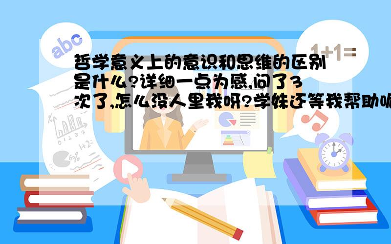 哲学意义上的意识和思维的区别是什么?详细一点为感,问了3次了,怎么没人里我呀?学妹还等我帮助呢,帮我就是帮学妹呀.