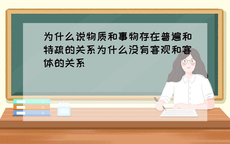 为什么说物质和事物存在普遍和特疏的关系为什么没有客观和客体的关系