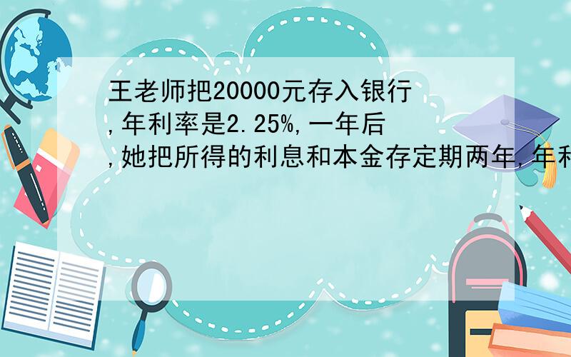 王老师把20000元存入银行,年利率是2.25%,一年后,她把所得的利息和本金存定期两年,年利率为2.79%.到期时他一共可以取回多少元?（利息税的税率为5%）