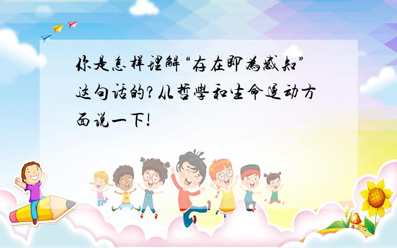 你是怎样理解“存在即为感知”这句话的?从哲学和生命运动方面说一下!