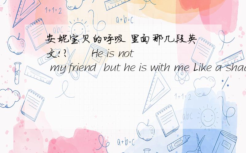 安妮宝贝的呼吸 里面那几段英文!?　　He is not my friend  but he is with me Like a shadow is with a foot that falls　　I can feel his eyes when I do not expect him.In the back-seat of a taxi down Vestry Street　　His arm is around m