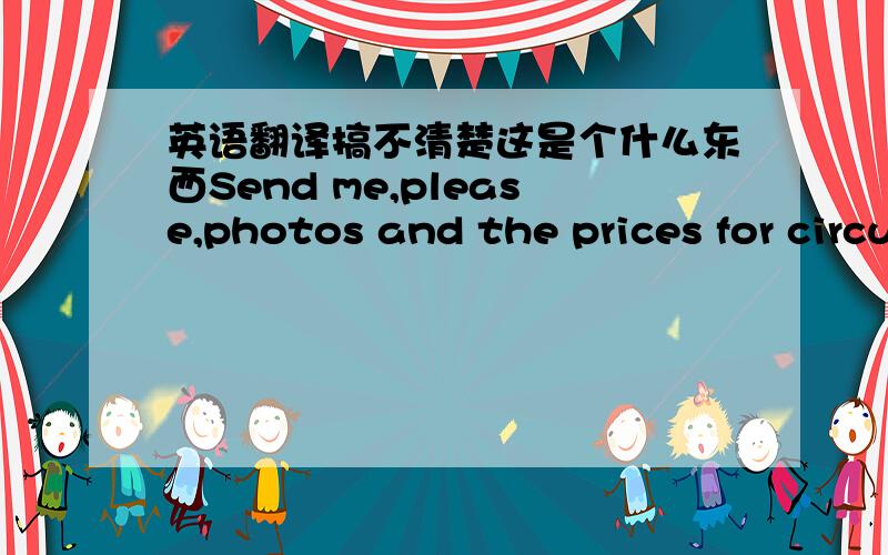 英语翻译搞不清楚这是个什么东西Send me,please,photos and the prices for circulation of 500 pieces of handles for a thread or on a chain attached to a table.To a table the basis fastens,and the handle keeps on a thread that have not carr