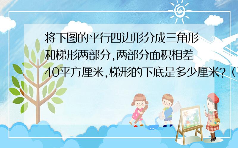 将下图的平行四边形分成三角形和梯形两部分,两部分面积相差40平方厘米,梯形的下底是多少厘米?（平行四边形的底是20.4厘米）