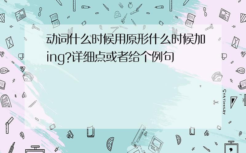 动词什么时候用原形什么时候加ing?详细点或者给个例句