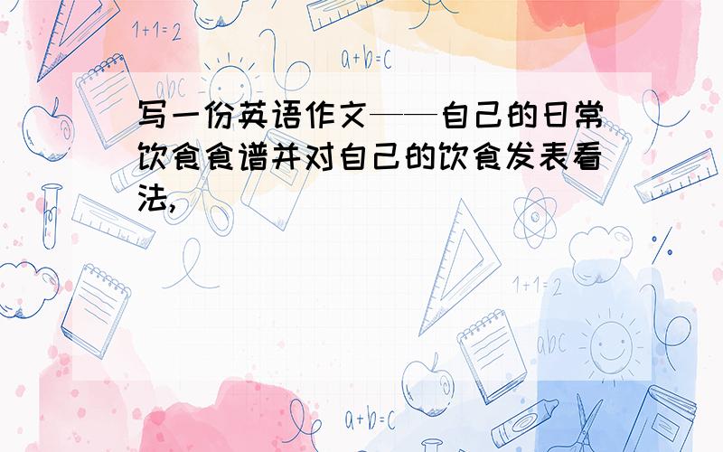 写一份英语作文——自己的日常饮食食谱并对自己的饮食发表看法,