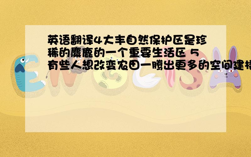 英语翻译4大丰自然保护区是珍稀的麋鹿的一个重要生活区 5有些人想改变农田一腾出更多的空间建楼房 6森林里有许多动物,老虎可以容易地捕捉它们作为食物 7越来越多的大熊猫处于危险中,