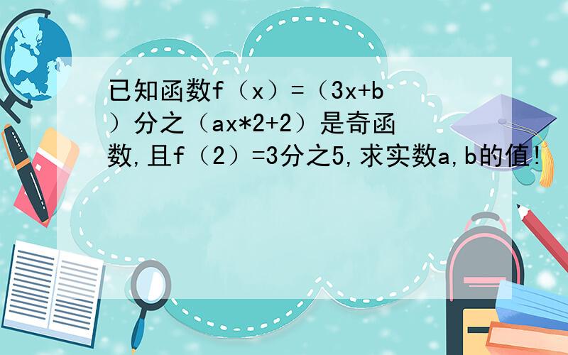 已知函数f（x）=（3x+b）分之（ax*2+2）是奇函数,且f（2）=3分之5,求实数a,b的值!