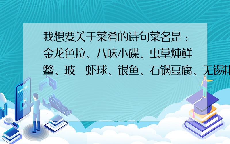 我想要关于菜肴的诗句菜名是：金龙色拉、八味小碟、虫草炖鲜鳖、玻琍虾球、银鱼、石锅豆腐、无锡排骨、鸡汁素宝、金汤白鱼、惠山酥饼、农家麦饼、豆腐脑、水果.要求五字或者七字诗