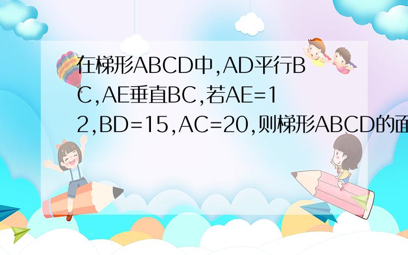 在梯形ABCD中,AD平行BC,AE垂直BC,若AE=12,BD=15,AC=20,则梯形ABCD的面积是