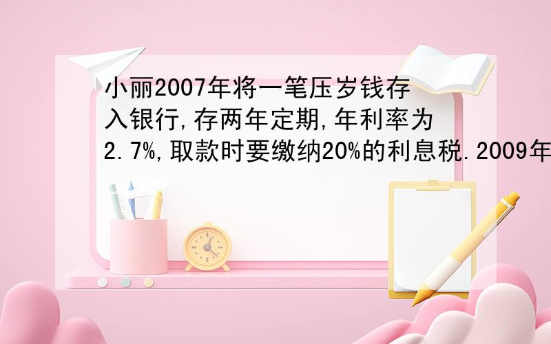 小丽2007年将一笔压岁钱存入银行,存两年定期,年利率为2.7%,取款时要缴纳20%的利息税.2009年到期时小丽[X(1+2.7%)(1+2.7%)-X] (1+2.