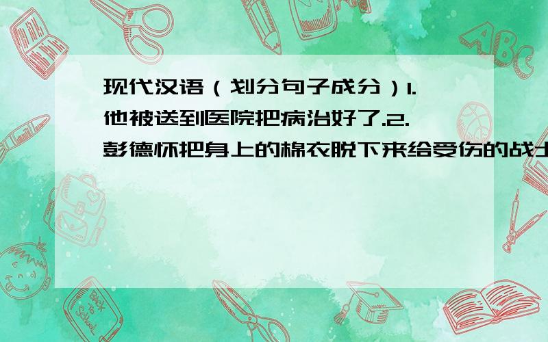 现代汉语（划分句子成分）1.他被送到医院把病治好了.2.彭德怀把身上的棉衣脱下来给受伤的战士盖上.3.最近日本右翼势力不断抬头,使中日关系蒙上了一层阴影.主要是分析一下把和被字句如