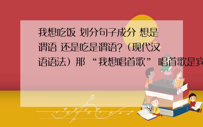 我想吃饭 划分句子成分 想是谓语 还是吃是谓语?（现代汉语语法）那 “我想唱首歌” 唱首歌是宾语？