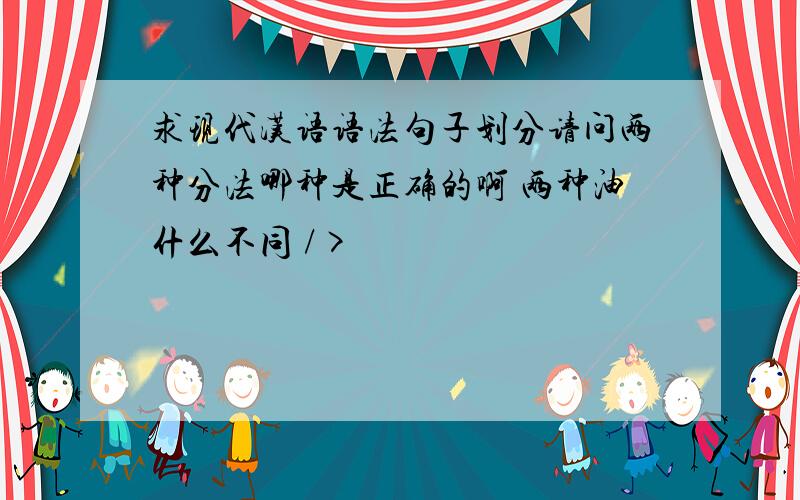 求现代汉语语法句子划分请问两种分法哪种是正确的啊 两种油什么不同 />