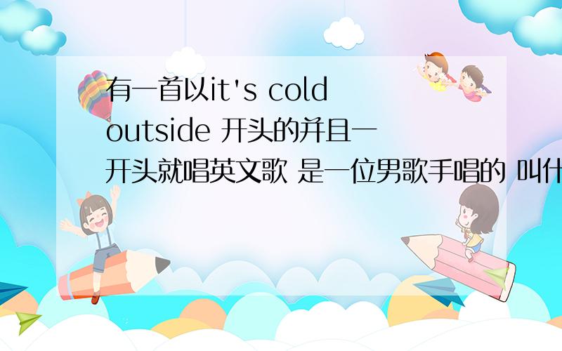 有一首以it's cold outside 开头的并且一开头就唱英文歌 是一位男歌手唱的 叫什么?挺好听的旋律