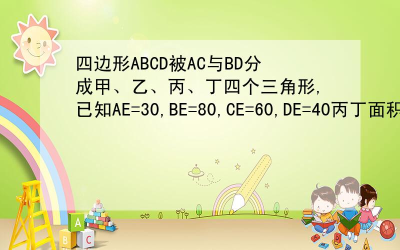 四边形ABCD被AC与BD分成甲、乙、丙、丁四个三角形,已知AE=30,BE=80,CE=60,DE=40丙丁面积试甲乙的几倍要有算式