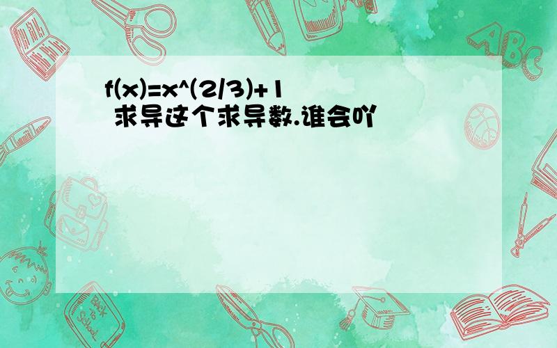 f(x)=x^(2/3)+1 求导这个求导数.谁会吖