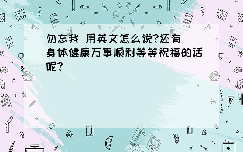 勿忘我 用英文怎么说?还有 身体健康万事顺利等等祝福的话呢?