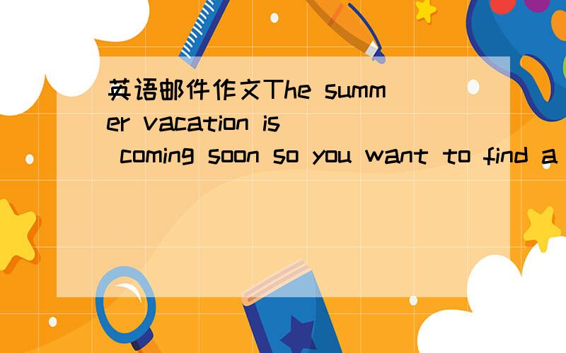 英语邮件作文The summer vacation is coming soon so you want to find a part-time job.You found an advertisement of McDonald's in the newspaper saying that several part time waiters /waitresses were wanted.So please write an application letter for