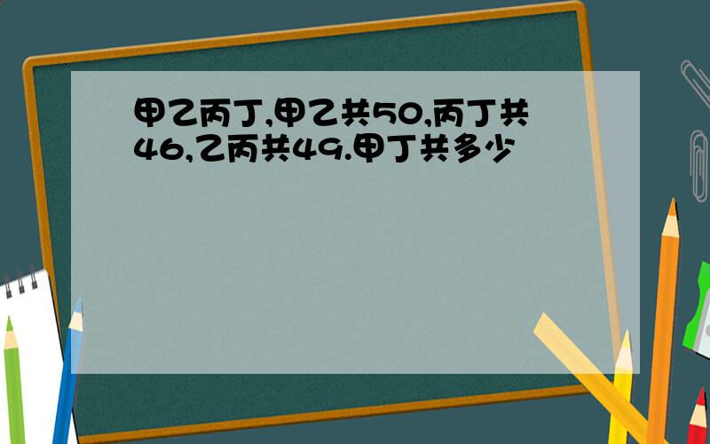 甲乙丙丁,甲乙共50,丙丁共46,乙丙共49.甲丁共多少