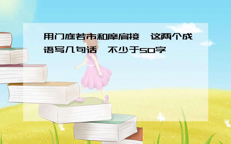 用门庭若市和摩肩接踵这两个成语写几句话,不少于50字