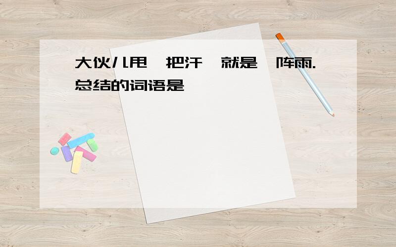 大伙儿甩一把汗,就是一阵雨.总结的词语是